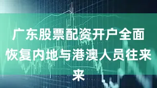 广东股票配资开户全面恢复内地与港澳人员往来
