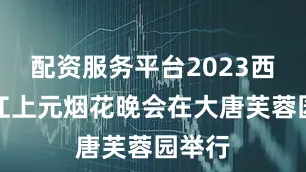 配资服务平台2023西安曲江上元烟花晚会在大唐芙蓉园举行
