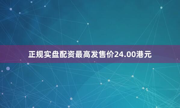 正规实盘配资最高发售价24.00港元