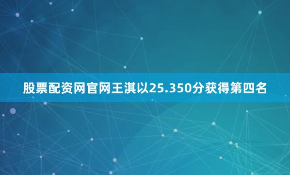 股票配资网官网王淇以25.350分获得第四名