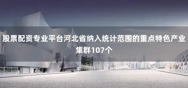 股票配资专业平台河北省纳入统计范围的重点特色产业集群107个