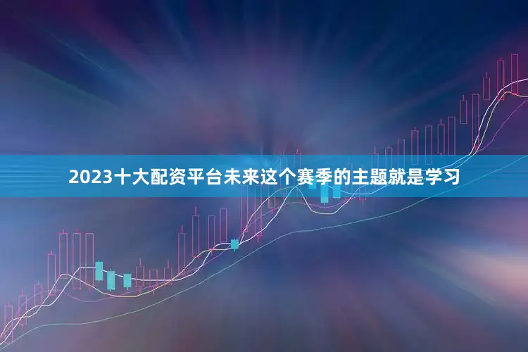 2023十大配资平台未来这个赛季的主题就是学习
