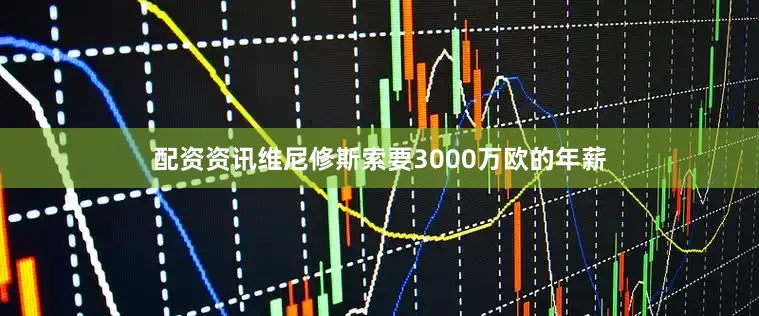 配资资讯维尼修斯索要3000万欧的年薪