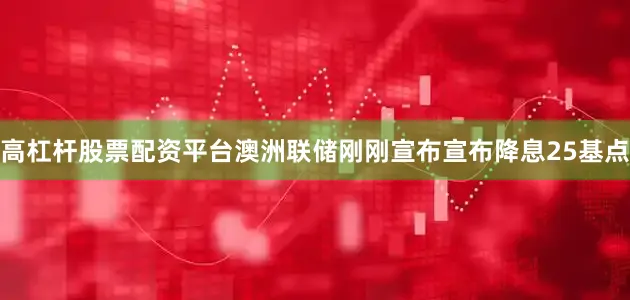 高杠杆股票配资平台澳洲联储刚刚宣布宣布降息25基点