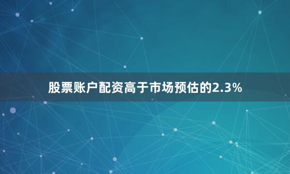股票账户配资高于市场预估的2.3%