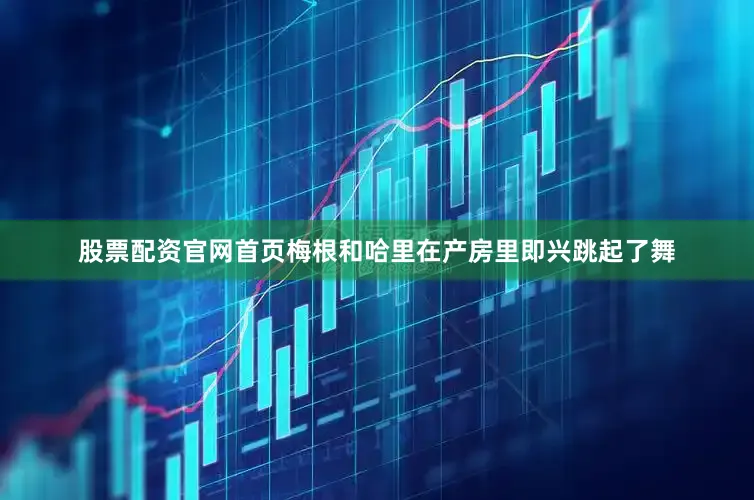 股票配资官网首页梅根和哈里在产房里即兴跳起了舞
