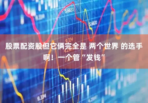 股票配资股但它俩完全是 两个世界 的选手啊！一个管“发钱”