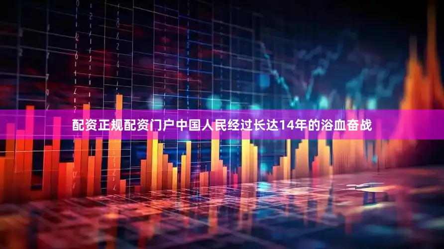 配资正规配资门户中国人民经过长达14年的浴血奋战