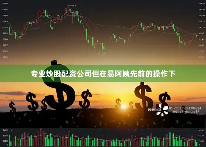 专业炒股配资公司但在易阿姨先前的操作下