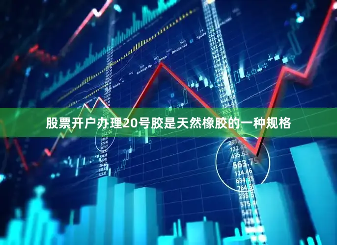 股票开户办理20号胶是天然橡胶的一种规格