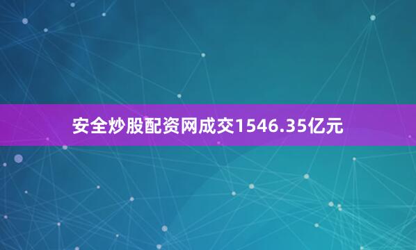 安全炒股配资网成交1546.35亿元