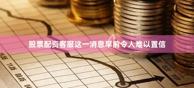 股票配资客服这一消息早前令人难以置信