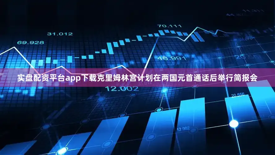 实盘配资平台app下载克里姆林宫计划在两国元首通话后举行简报会