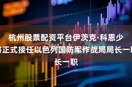 杭州股票配资平台伊茨克·科恩少将正式接任以色列国防军作战局局长一职