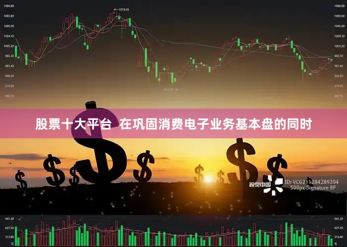 股票十大平台  在巩固消费电子业务基本盘的同时