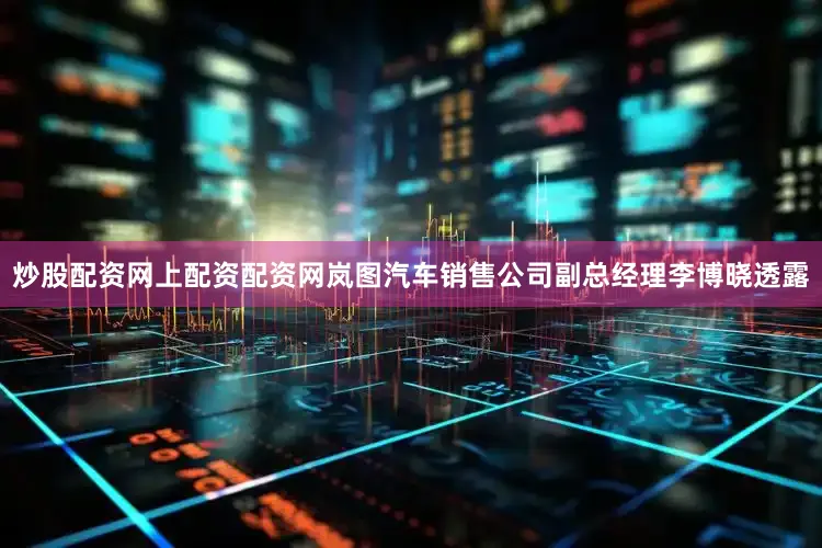 炒股配资网上配资配资网岚图汽车销售公司副总经理李博晓透露