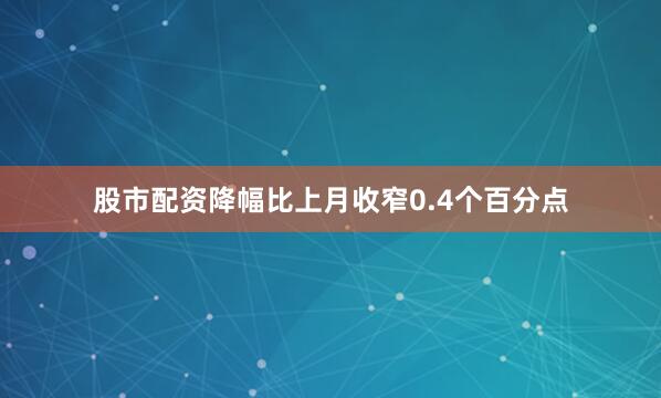 股市配资降幅比上月收窄0.4个百分点