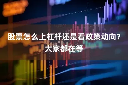 股票怎么上杠杆还是看政策动向？大家都在等