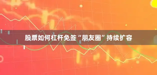 股票如何杠杆免签“朋友圈”持续扩容