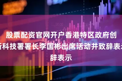 股票配资官网开户香港特区政府创新科技署署长李国彬出席活动并致辞表示