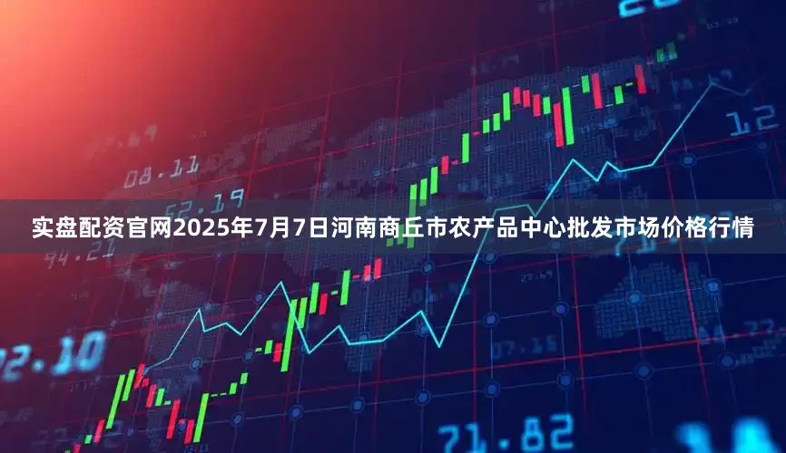 实盘配资官网2025年7月7日河南商丘市农产品中心批发市场价格行情