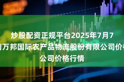 炒股配资正规平台2025年7月7日河南万邦国际农产品物流股份有限公司价格行情