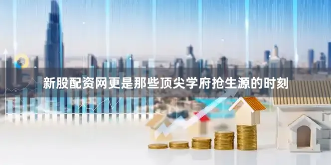 新股配资网更是那些顶尖学府抢生源的时刻