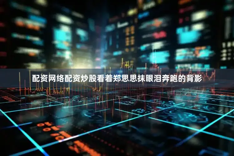 配资网络配资炒股看着郑思思抹眼泪奔跑的背影