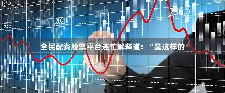 全民配资股票平台连忙解释道：“是这样的