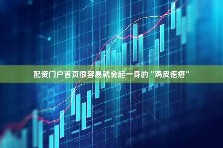 配资门户首页很容易就会起一身的“鸡皮疙瘩”