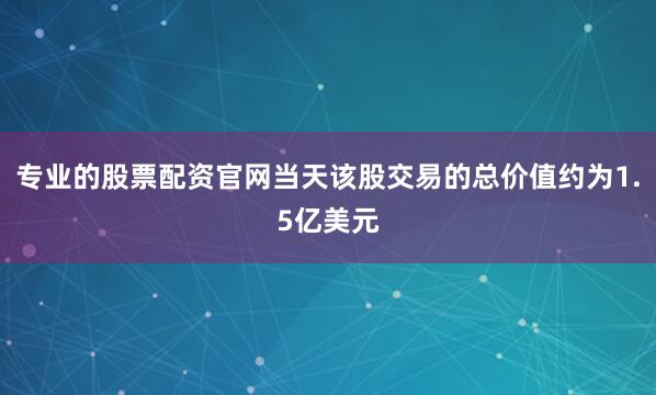 专业的股票配资官网当天该股交易的总价值约为1.5亿美元