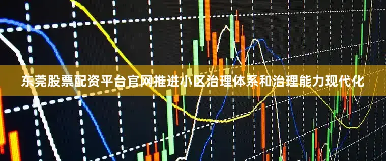东莞股票配资平台官网推进小区治理体系和治理能力现代化