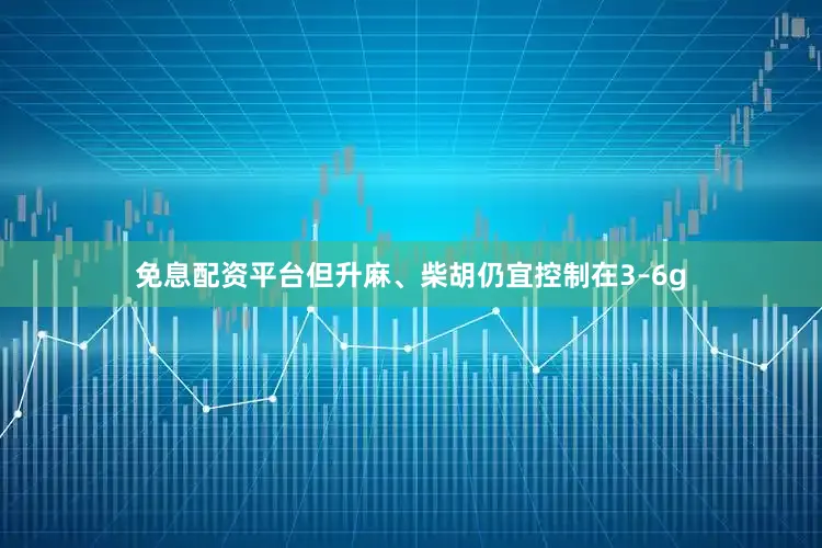 免息配资平台但升麻、柴胡仍宜控制在3–6g