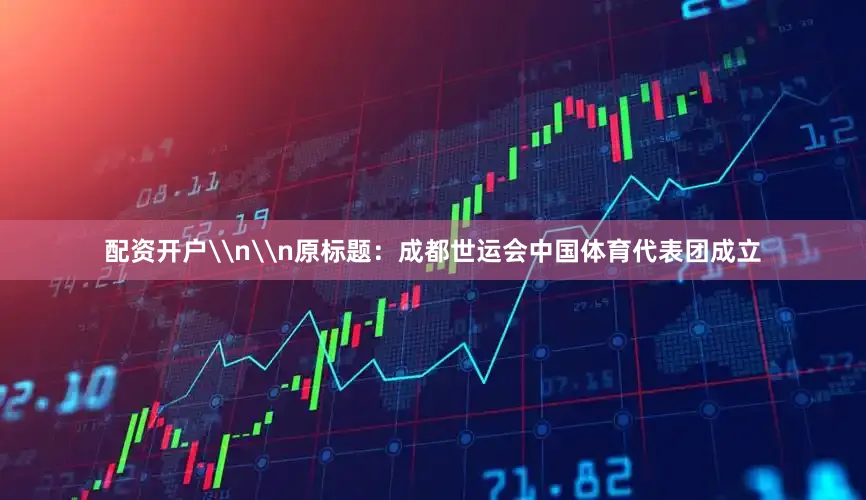 配资开户\n\n原标题：成都世运会中国体育代表团成立