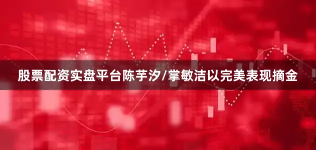 股票配资实盘平台陈芋汐/掌敏洁以完美表现摘金