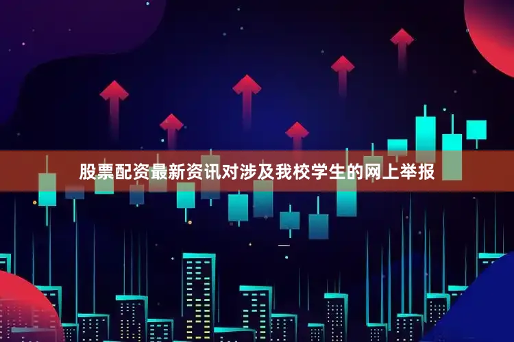 股票配资最新资讯对涉及我校学生的网上举报