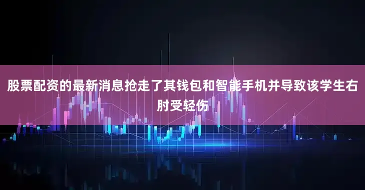 股票配资的最新消息抢走了其钱包和智能手机并导致该学生右肘受轻伤