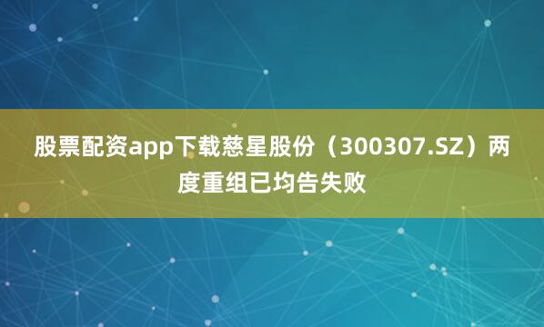 股票配资app下载慈星股份（300307.SZ）两度重组已均告失败