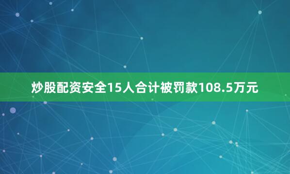 炒股配资安全15人合计被罚款108.5万元