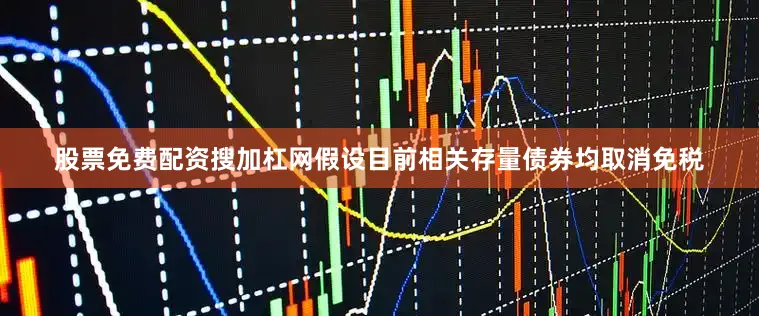 股票免费配资搜加杠网假设目前相关存量债券均取消免税