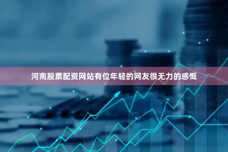 河南股票配资网站有位年轻的网友很无力的感慨