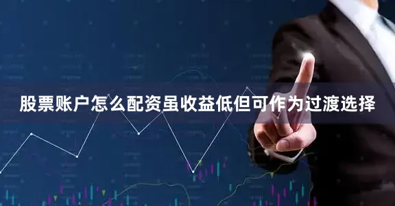 股票账户怎么配资虽收益低但可作为过渡选择