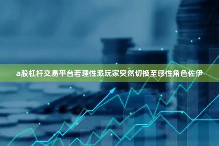 a股杠杆交易平台若理性派玩家突然切换至感性角色佐伊