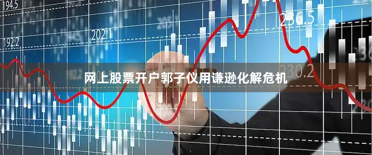 网上股票开户郭子仪用谦逊化解危机