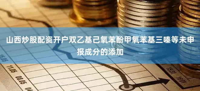山西炒股配资开户双乙基己氧苯酚甲氧苯基三嗪等未申报成分的添加