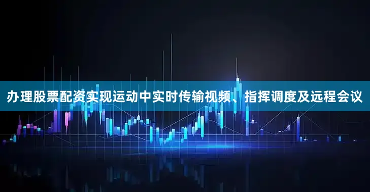 办理股票配资实现运动中实时传输视频、指挥调度及远程会议