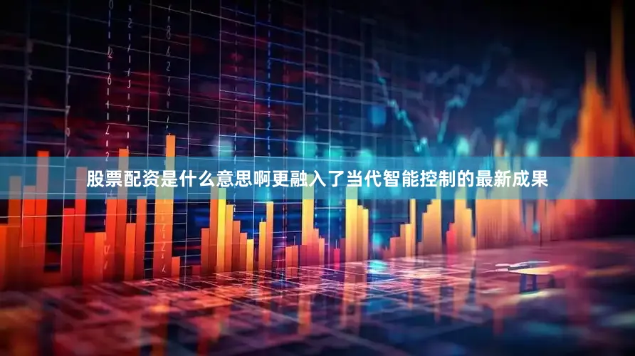 股票配资是什么意思啊更融入了当代智能控制的最新成果