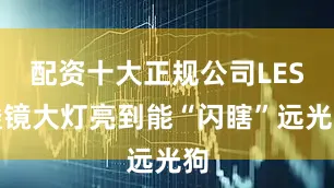 配资十大正规公司LES透镜大灯亮到能“闪瞎”远光狗