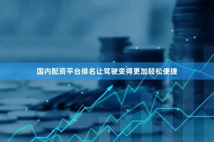 国内配资平台排名让驾驶变得更加轻松便捷