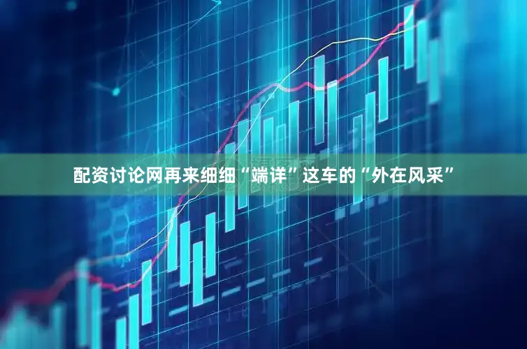 配资讨论网再来细细“端详”这车的“外在风采”